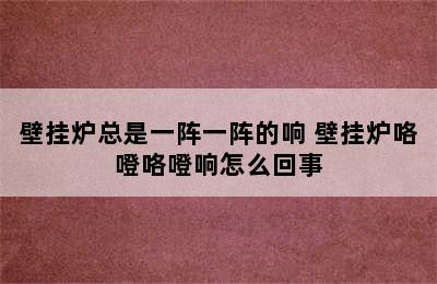 壁挂炉总是一阵一阵的响 壁挂炉咯噔咯噔响怎么回事